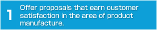 Offer proposals that earn customer satisfaction in the area of product manufacture.