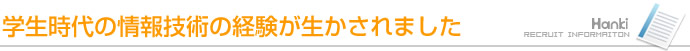 学生時代の情報技術の経験が生かされました