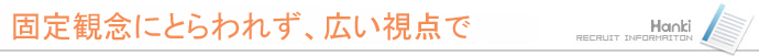 固定観念にとらわれず、広い視点で